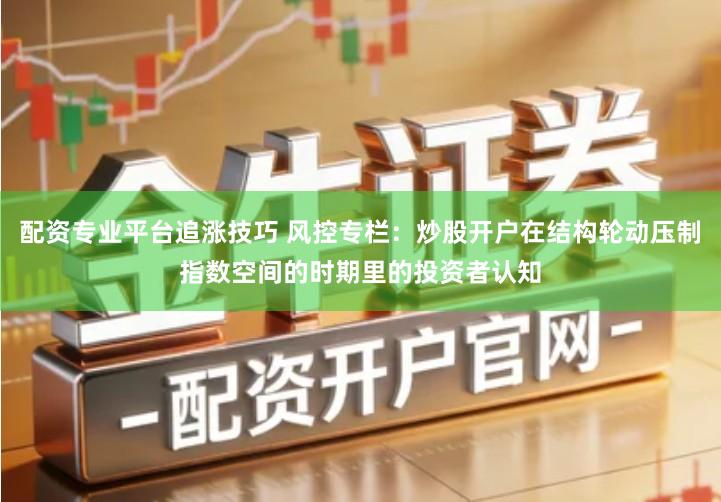 配资专业平台追涨技巧 风控专栏：炒股开户在结构轮动压制指数空间的时期里的投资者认知