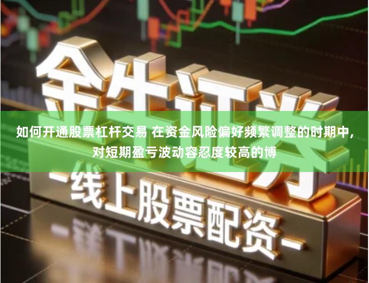 如何开通股票杠杆交易 在资金风险偏好频繁调整的时期中,对短期盈亏波动容忍度较高的博