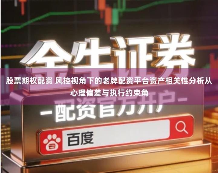 股票期权配资 风控视角下的老牌配资平台资产相关性分析从心理偏差与执行约束角