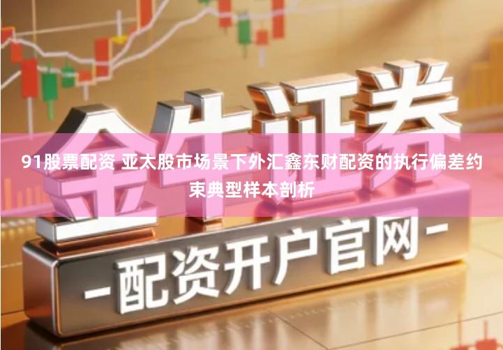 91股票配资 亚太股市场景下外汇鑫东财配资的执行偏差约束典型样本剖析