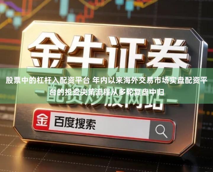 股票中的杠杆入配资平台 年内以来海外交易市场实盘配资平台的投资决策流程从多轮复盘中归