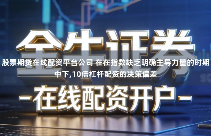 股票期货在线配资平台公司 在在指数缺乏明确主导力量的时期中下,10倍杠杆配资的决策偏差