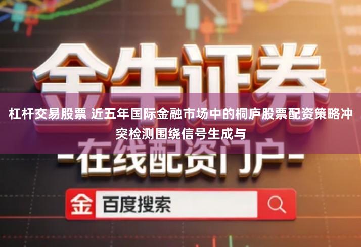 杠杆交易股票 近五年国际金融市场中的桐庐股票配资策略冲突检测围绕信号生成与