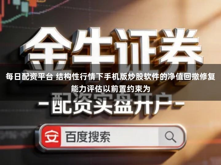 每日配资平台 结构性行情下手机版炒股软件的净值回撤修复能力评估以前置约束为