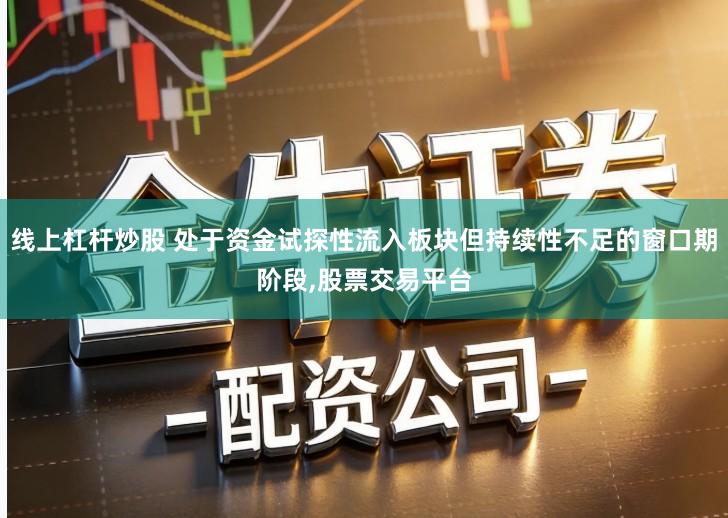 线上杠杆炒股 处于资金试探性流入板块但持续性不足的窗口期阶段,股票交易平台