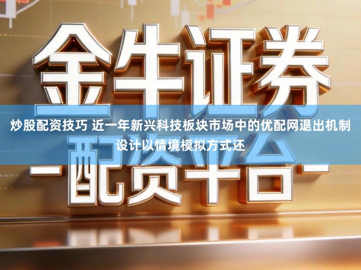 炒股配资技巧 近一年新兴科技板块市场中的优配网退出机制设计以情境模拟方式还