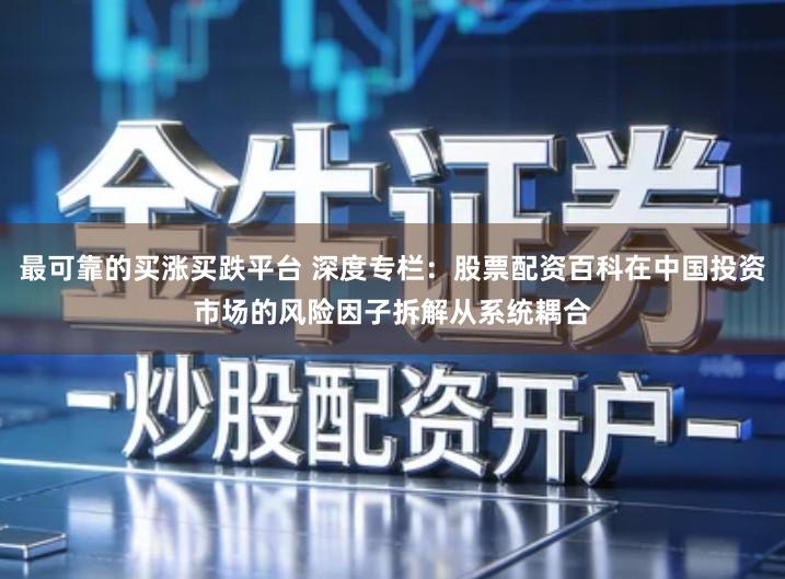 最可靠的买涨买跌平台 深度专栏：股票配资百科在中国投资市场的风险因子拆解从系统耦合