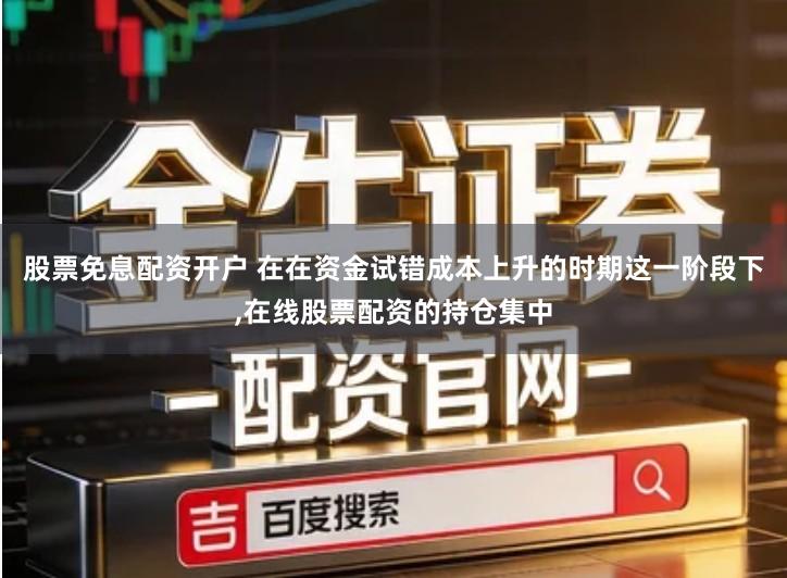 股票免息配资开户 在在资金试错成本上升的时期这一阶段下,在线股票配资的持仓集中