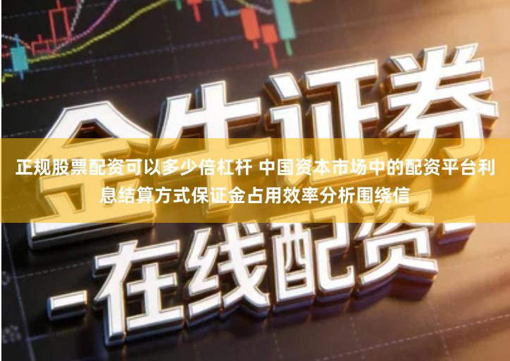 正规股票配资可以多少倍杠杆 中国资本市场中的配资平台利息结算方式保证金占用效率分析围绕信