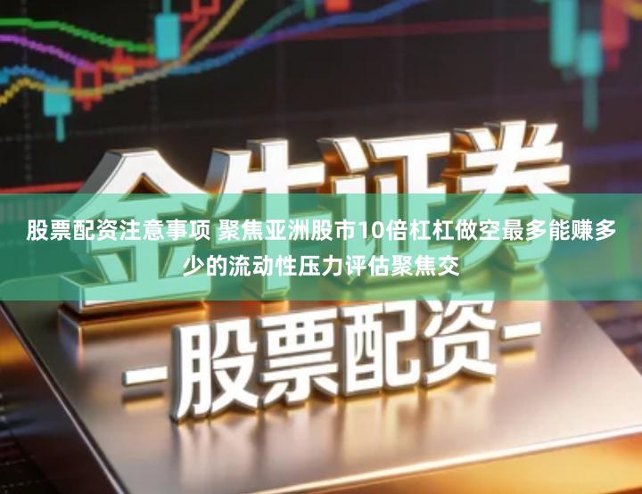 股票配资注意事项 聚焦亚洲股市10倍杠杠做空最多能赚多少的流动性压力评估聚焦交