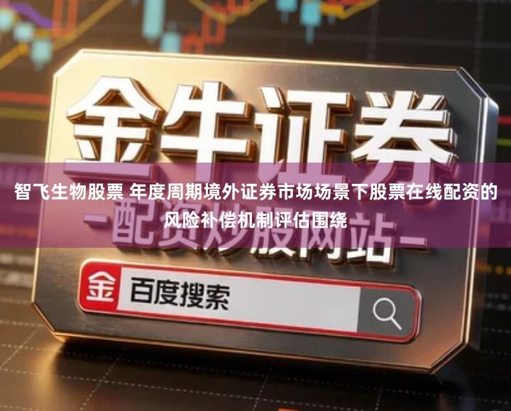 智飞生物股票 年度周期境外证券市场场景下股票在线配资的风险补偿机制评估围绕