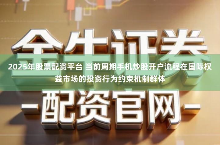 2025年股票配资平台 当前周期手机炒股开户流程在国际权益市场的投资行为约束机制群体