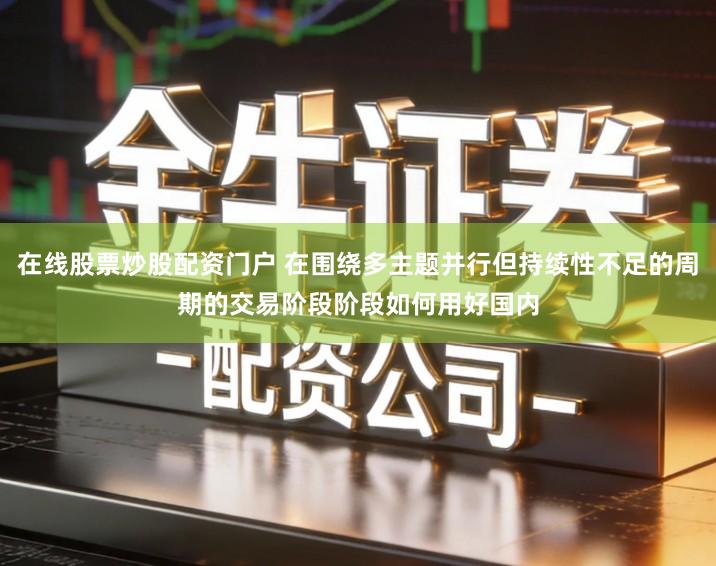 在线股票炒股配资门户 在围绕多主题并行但持续性不足的周期的交易阶段阶段如何用好国内