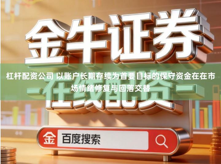 杠杆配资公司 以账户长期存续为首要目标的保守资金在在市场情绪修复与回落交替