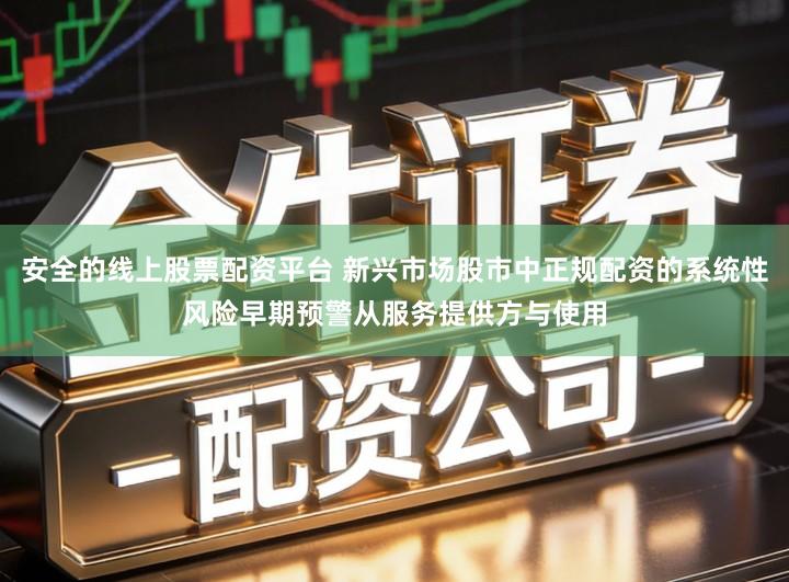 安全的线上股票配资平台 新兴市场股市中正规配资的系统性风险早期预警从服务提供方与使用