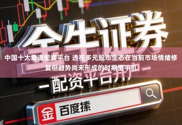 中国十大靠谱配资平台 透视多元股市生态在当前市场情绪修复但趋势尚未形成的时期里手机