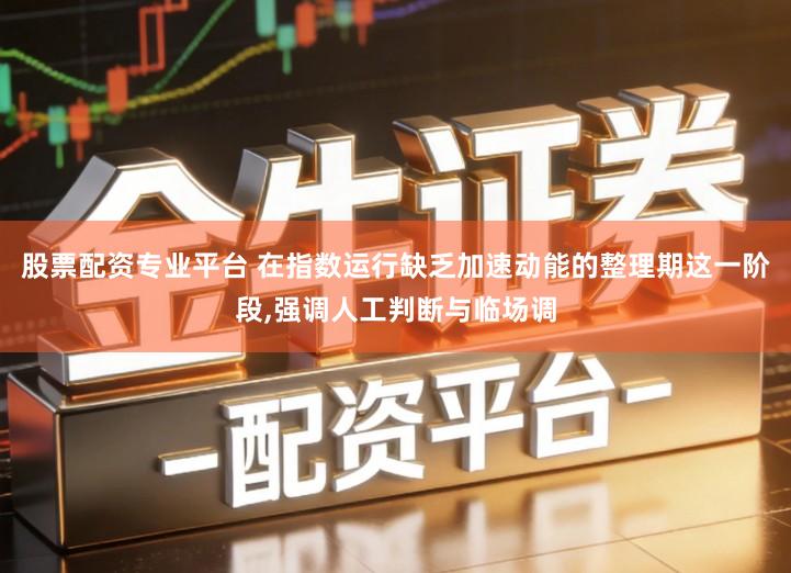 股票配资专业平台 在指数运行缺乏加速动能的整理期这一阶段,强调人工判断与临场调