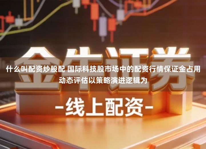 什么叫配资炒股配 国际科技股市场中的配资行情保证金占用动态评估以策略演进逻辑为