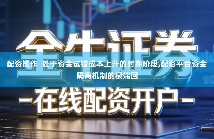 配资操作  处于资金试错成本上升的时期阶段,配资平台资金隔离机制的极端回