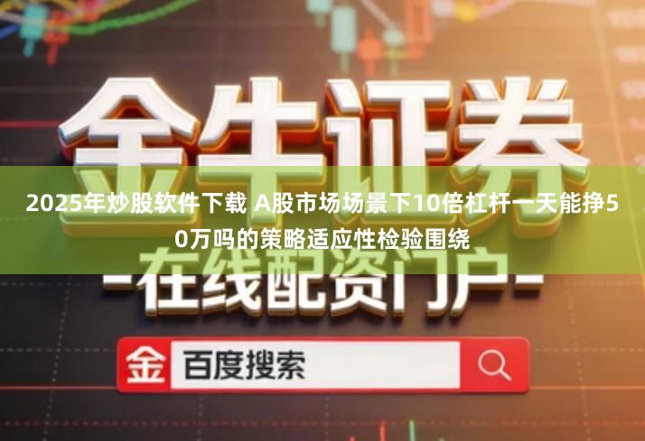2025年炒股软件下载 A股市场场景下10倍杠杆一天能挣50万吗的策略适应性检验围绕