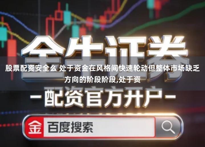 股票配资安全么 处于资金在风格间快速轮动但整体市场缺乏方向的阶段阶段,处于资